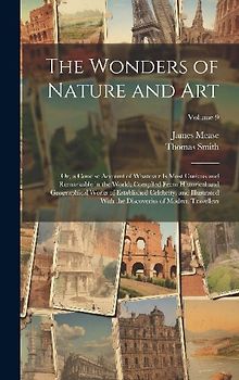 The Wonders of Nature and Art: Or, a Concise Account of Whatever Is Most Curious and Remarkable in the World; Compiled From Historical and Geographic