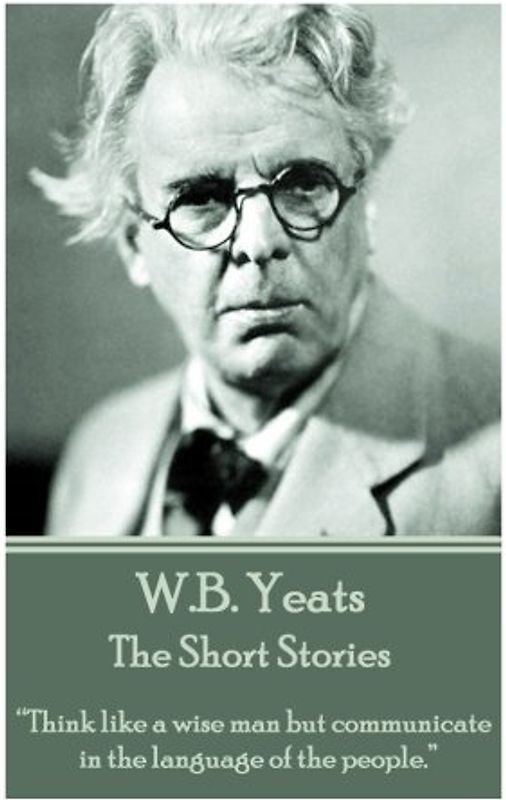 W.B. Yeats - The Short Stories: “Think like a wise man but communicate in the language of the people.”