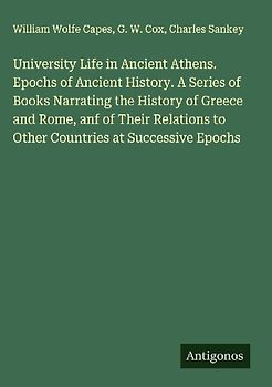 University Life in Ancient Athens. Epochs of Ancient History. A Series of Books Narrating the History of Greece and Rome, anf of Their Relations to Other Countries at Successive Epochs