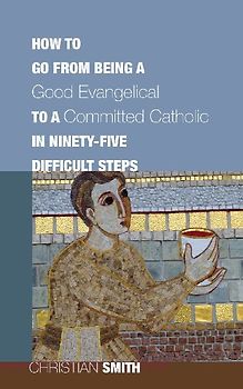 How to Go from Being a Good Evangelical to a Committed Catholic in Ninety-Five Difficult Steps