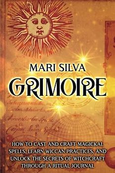Grimoire: How to Cast and Craft Magickal Spells, Learn Wiccan Practices, and Unlock the Secrets of Witchcraft Through a Ritual Journal (Magic Spells)