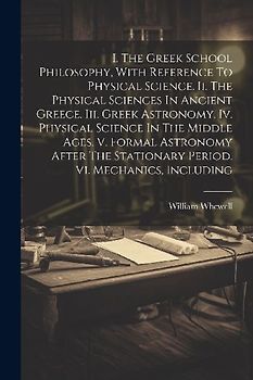 I. The Greek School Philosophy, With Reference To Physical Science. Ii. The Physical Sciences In Ancient Greece. Iii. Greek Astronomy. Iv. Physical Sc