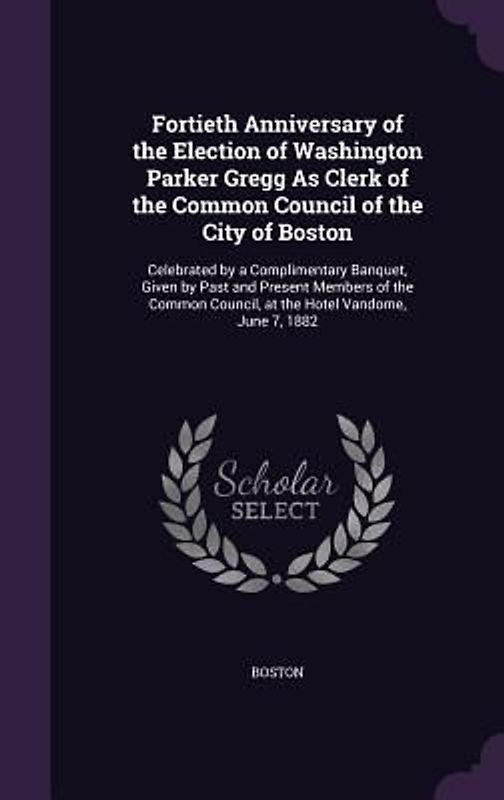 Fortieth Anniversary of the Election of Washington Parker Gregg As Clerk of the Common Council of the City of Boston