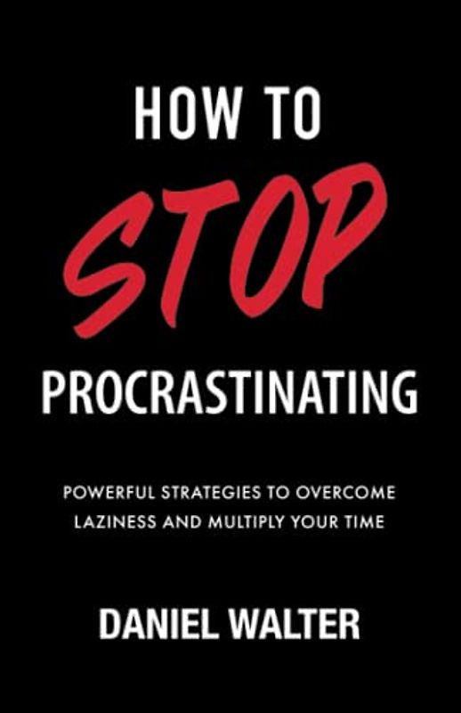 How to Stop Procrastinating: Powerful Strategies to Overcome Laziness and Multiply Your Time