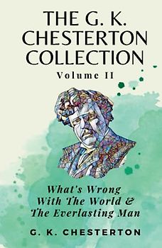 The G K Chesterton Collection Volume II: What’s Wrong With the World & The Everlasting Man