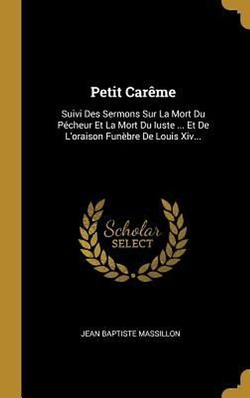 Petit Carême: Suivi Des Sermons Sur La Mort Du Pécheur Et La Mort Du Iuste ... Et De L'oraison Funèbre De Louis Xiv...