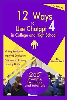 12 Ways to use ChatGPT4 In College and High School: Beginner’s Guide to the new ChatPT4 with Prompts, Examples and Tips that Helps to Learn, Write, and Improve Communication Easily for Students
