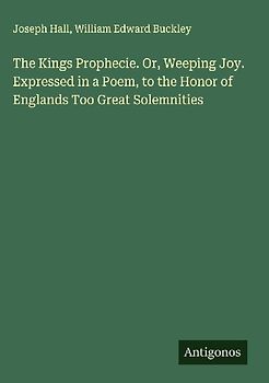 The Kings Prophecie. Or, Weeping Joy. Expressed in a Poem, to the Honor of Englands Too Great Solemnities