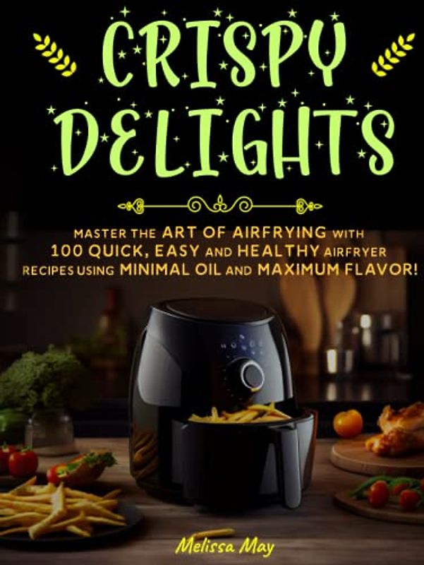 Crispy Delights: Master the Art of Airfrying with 100 Quick, Easy And Healthy Airfryer Recipes Using Minimal Oil And Maximum Flavor!