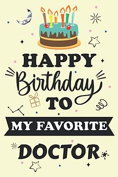 Happy Birthday To My Favorite DOCTOR Notebook Journal: Birthday Gift For special person, Best Birthday present for colleague / Best Friend. Unique Gift Alternative to Greeting Card.