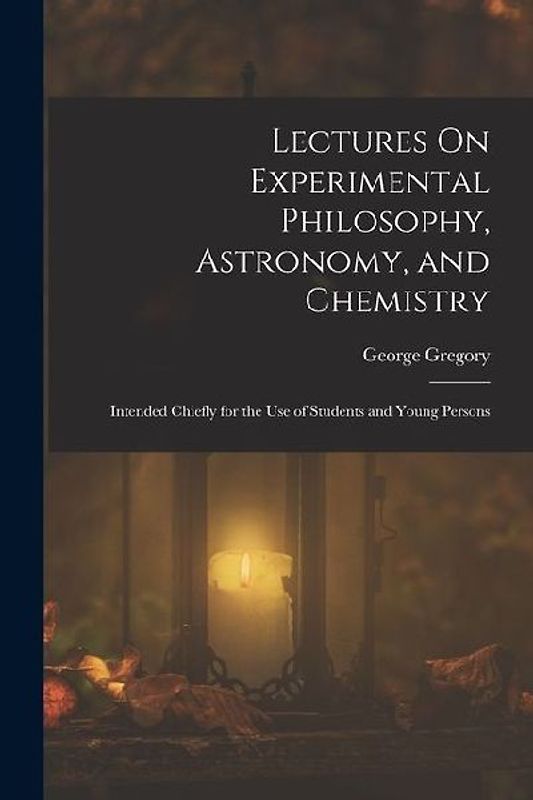 Lectures On Experimental Philosophy, Astronomy, and Chemistry: Intended Chiefly for the Use of Students and Young Persons