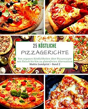 25 Köstliche Pizzagerichte - Band 2: Von veganen Köstlichkeiten über Pizzarezepte mit Fleisch bis hin zu glutenfreien Alternativen