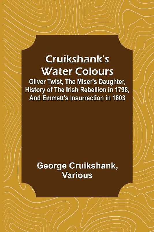 Cruikshank's Water Colours; Oliver Twist, The Miser's Daughter, History of The Irish Rebellion in 1798, and Emmett's Insurrection in 1803
