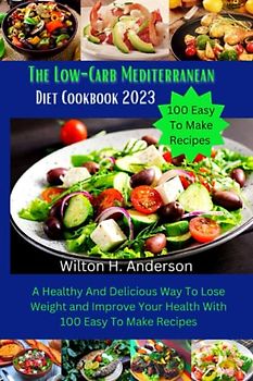 The Low-Carb Mediterranean Diet Cookbook 2023: A Healthy And Delicious Way To Lose Weight and Improve Your Health With 100 Easy To Make Recipes