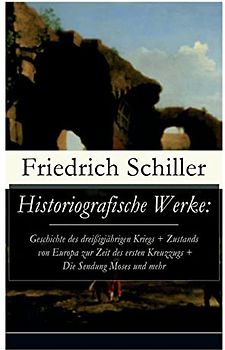 Historiografische Werke: Geschichte des dreißigjährigen Kriegs + Zustands von Europa zur Zeit des ersten Kreuzzugs + Die Sendung Moses und mehr: ... der vereinigten Niederlande + Universalhistor