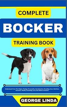 COMPLETE BOCKER TRAINING BOOK: Understand From The Origin, Finding, Personality, Socialization, Breeding, Care, Nutrition, Exercise, Health, Grooming, Love And Others Inclusive