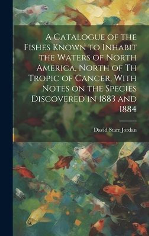 A Catalogue of the Fishes Known to Inhabit the Waters of North America, North of th Tropic of Cancer, With Notes on the Species Discovered in 1883 and