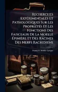 Recherches ExpÃ(c)rimentales Et Pathologiques Sur Les PropriÃ(c)tÃ(c)s Et Les Fonctions Des Faisceaux De La Moelle Ãpinière Et Des Racines Des Nerfs Rachidiens