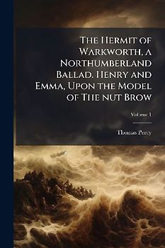 The Hermit of Warkworth, a Northumberland Ballad. Henry and Emma, Upon the Model of The nut Brow