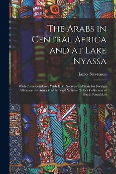 The Arabs in Central Africa and at Lake Nyassa: With Correspondence With H.M. Secretary of State for Foreign Affairs on the Attitude of Portugal Volum