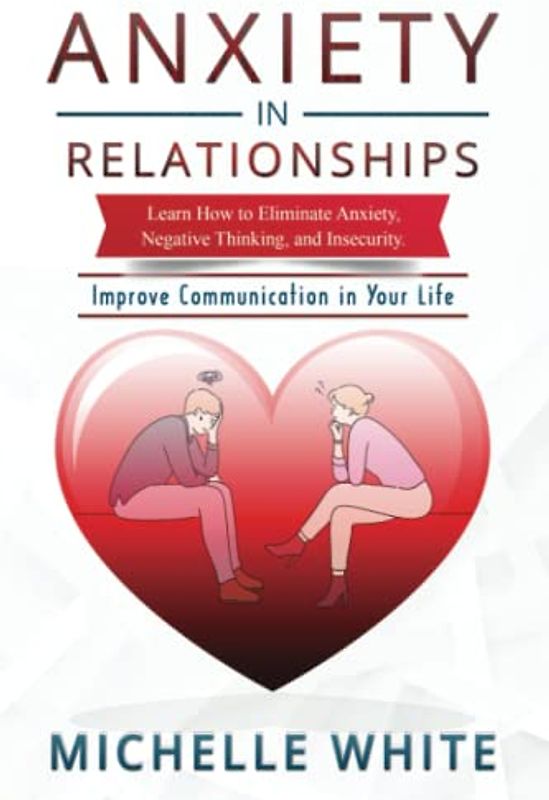 Anxiety in Relationships: Learn How to Eliminate Anxiety, Negative Thinking, and Insecurity Improve Communication in Your Life (Communication in Relationships, Band 1)