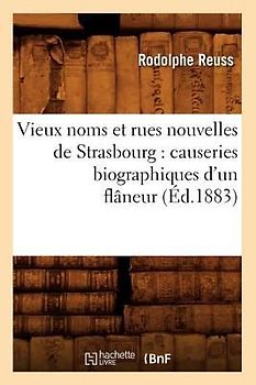 Vieux Noms Et Rues Nouvelles de Strasbourg: Causeries Biographiques d'Un Flâneur (Éd.1883)