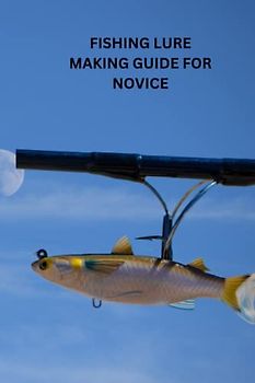 FISHING LURE MAKING GUIDE FOR NOVICE: Ultimate beginners guide on how to make fishing lure, effective method to making baits, tips and its techniques