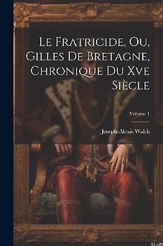 Le Fratricide, Ou, Gilles De Bretagne, Chronique Du Xve Siècle; Volume 1