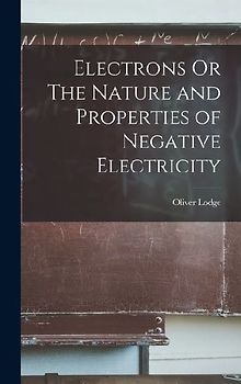 Electrons Or The Nature and Properties of Negative Electricity