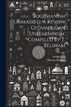 Socinianism Unmasked, A Review Of 'american Unitarianism' Compiled By T. Belsham
