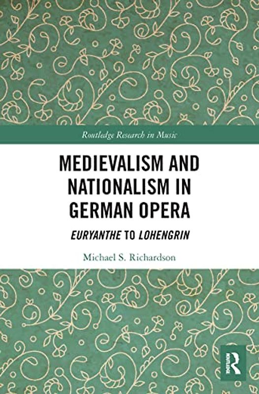 Medievalism and Nationalism in German Opera: Euryanthe to Lohengrin (Routledge Research in Music)