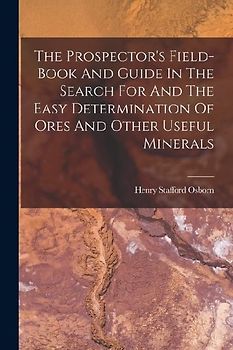 The Prospector's Field-book And Guide In The Search For And The Easy Determination Of Ores And Other Useful Minerals