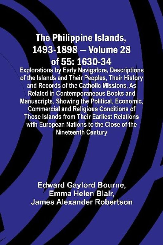 The Philippine Islands, 1493-1898 - Volume 28 of 55 1630-34 Explorations by Early Navigators, Descriptions of the Islands and Their Peoples, Their History and Records of the Catholic Missions, As Related in Contemporaneous Books and Manuscripts, Showing t