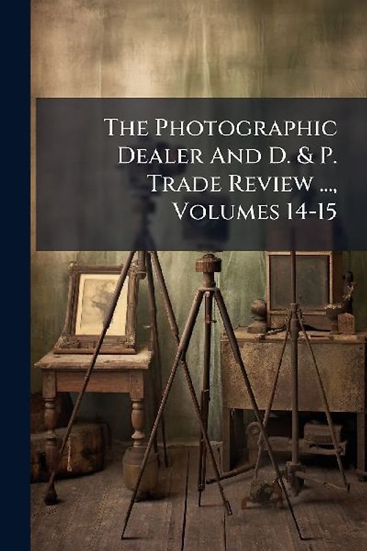 The Photographic Dealer And D. & P. Trade Review ..., Volumes 14-15
