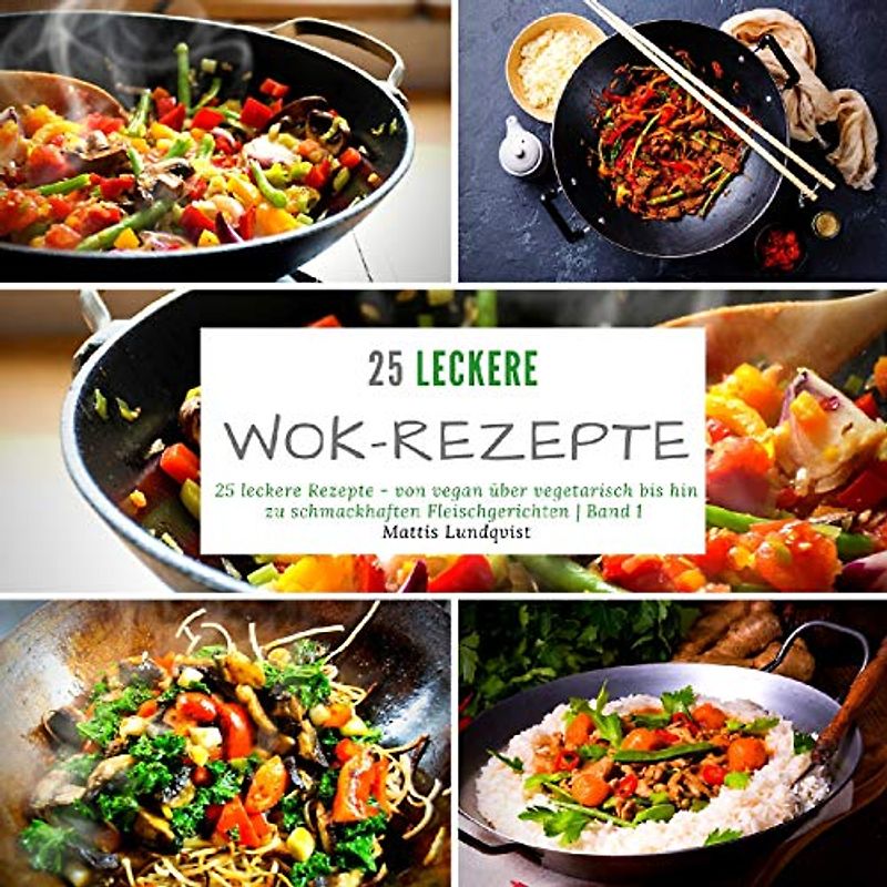 25 leckere Wok-Rezepte: 25 leckere Rezepte - von vegan über vegetarisch bis hin zu schmackhaften Fleischgerichten - Band 1