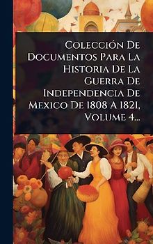 ColecciÃ3n De Documentos Para La Historia De La Guerra De Independencia De Mexico De 1808 A 1821, Volume 4...