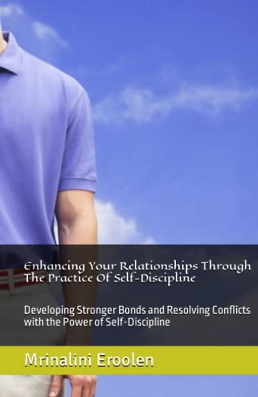 Enhancing Your Relationships Through The Practice Of Self-Discipline: Developing Stronger Bonds and Resolving Conflicts with the Power of Self-Discipline