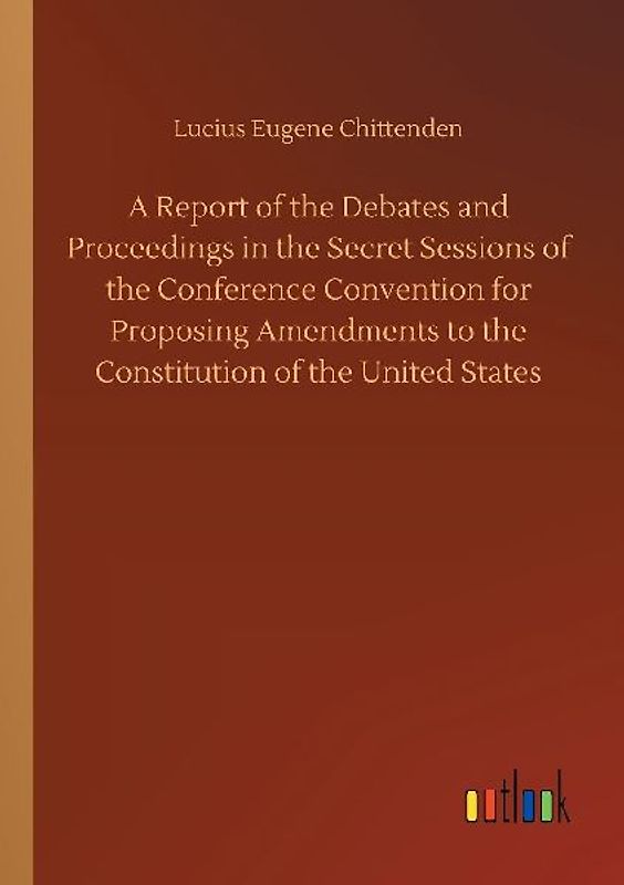 A Report of the Debates and Proceedings in the Secret Sessions of the Conference Convention for Proposing Amendments to the Constitution of the United States