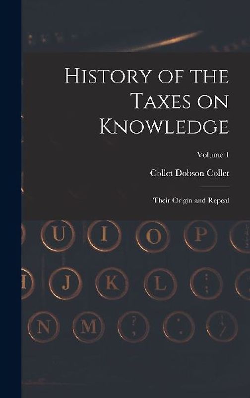 History of the Taxes on Knowledge: Their Origin and Repeal; Volume 1