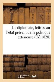 Le Diplomate, Lettres Sur l'État Présent de la Politique Extérieure: , Adressées À S. E. M. Le Prince de ***