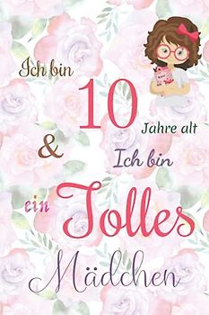 Ich bin 10 Jarhe alt und Ich bin ein Tolles Mädchen: Floral ausgekleidetes Tagebuch für Mädchen. Geburtstagsgeschenk für ein 10-jähriges Mädchen zum ... mit positiv inspirierendem Sprichwort-Cover