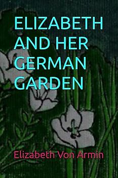 ELIZABETH AND HER GERMAN GARDEN: Classic Fiction By Elizabeth Von Arnim
