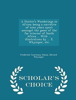 A Hunter's Wanderings in Africa; being a narrative of nine years spent amongst the game of the far interior of South Africa ... With ... illustrations by ... E. Whymper, etc. - Scholar's Choice Edition