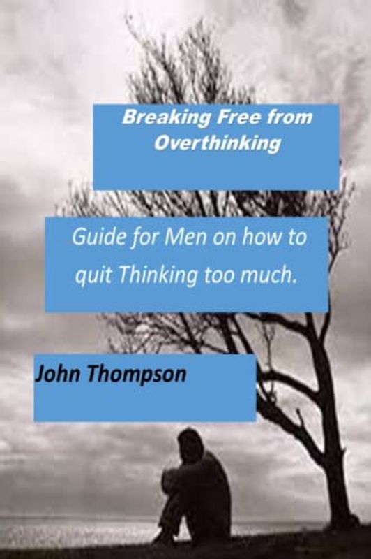 Breaking Free from Overthinking: A Guide for Men on how to handle excessive Thinking.