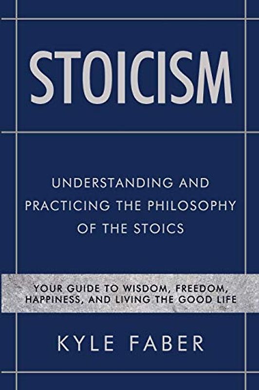 Stoicism - Understanding and Practicing the Philosophy of the Stoics: Your Guide to Wisdom, Freedom, Happiness, and Living the Good Life (Stoic Philosophy, Band 1)