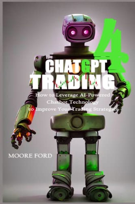 ChatGPT4 Trading: How to Leverage AI-Powered Chatbot Technology to Improve Your Trading Strategies (ChatGPT 4 (Rise Of the Ais))