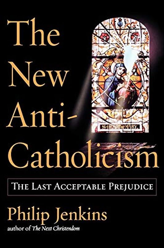 The New Anti-Catholicism: The Last Acceptable Prejudice - Philip Jenkins