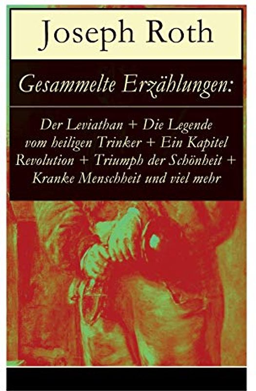 Gesammelte Erzählungen: Der Leviathan + Die Legende vom heiligen Trinker + Ein Kapitel Revolution + Triumph der Schönheit + Kranke Menschheit und viel ... will + Immer seltener werden in dieser W