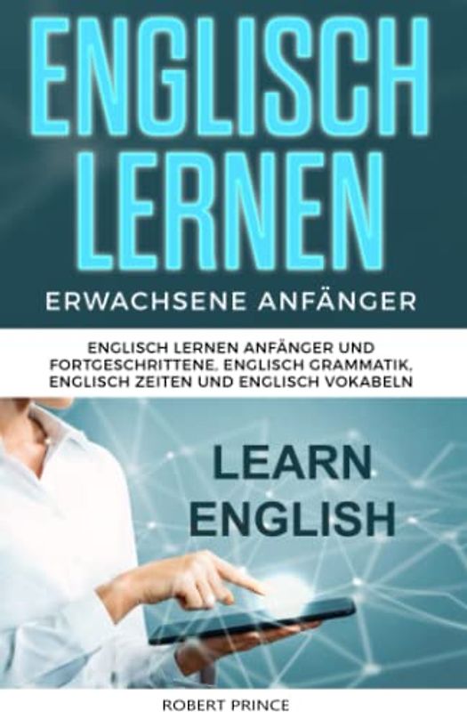 Englisch Lernen Erwachsene Anfänger: Englisch Lernen Anfänger und Fortgeschrittene, Englisch Grammatik, Englisch Zeiten und Englisch Vokabeln
