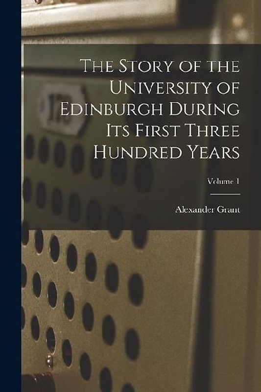 The Story of the University of Edinburgh During Its First Three Hundred Years; Volume 1